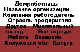 Домработницы › Название организации ­ Компания-работодатель › Отрасль предприятия ­ Другое › Минимальный оклад ­ 1 - Все города Работа » Вакансии   . Калужская обл.,Калуга г.